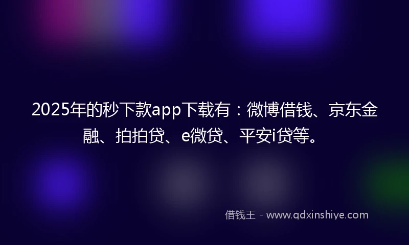 2025年的秒下款app下载有：微博借钱、京东金融、拍拍贷、e微贷、平安i贷等。
