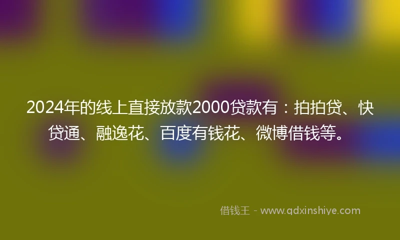 2024年的线上直接放款2000贷款有：拍拍贷、快贷通、融逸花、百度有钱花、微博借钱等。