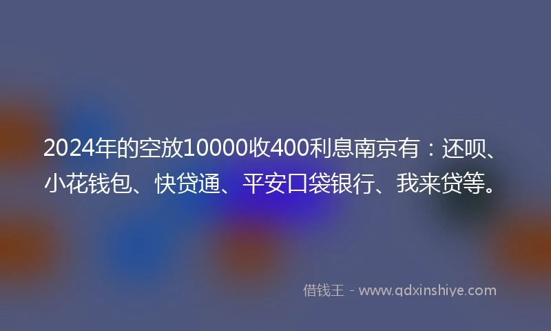 2024年的空放10000收400利息南京有：还呗、小花钱包、快贷通、平安口袋银行、我来贷等。