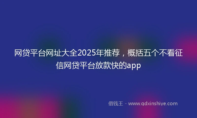 网贷平台网址大全2025年推荐，概括五个不看征信网贷平台放款快的app