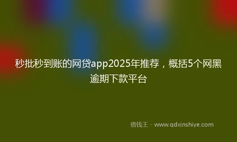 秒批秒到账的网贷app2025年推荐，概括5个网黑逾期下款平台