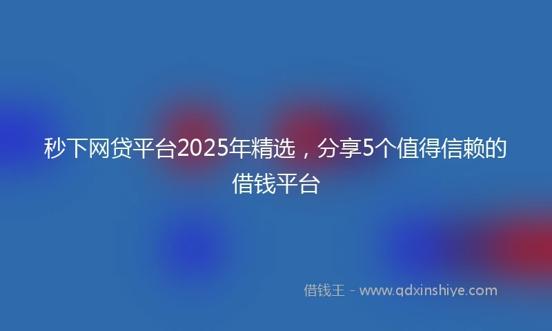 秒下网贷平台2025年精选，分享5个值得信赖的借钱平台