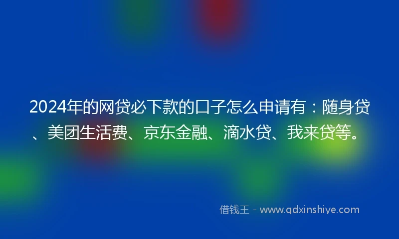 2024年的网贷必下款的口子怎么申请有：随身贷、美团生活费、京东金融、滴水贷、我来贷等。