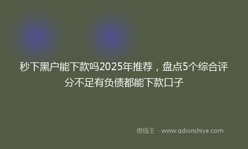 秒下黑户能下款吗2025年推荐，盘点5个综合评分不足有负债都能下款口子