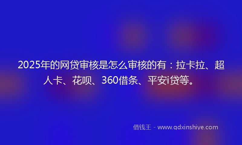 2025年的网贷审核是怎么审核的有：拉卡拉、超人卡、花呗、360借条、平安i贷等。