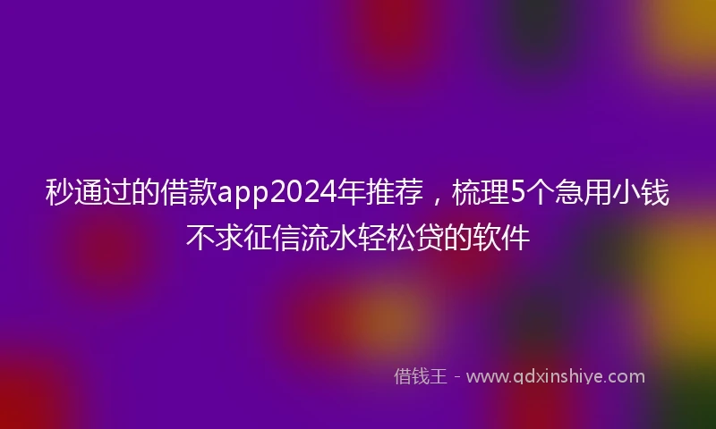 秒通过的借款app2024年推荐，梳理5个急用小钱不求征信流水轻松贷的软件