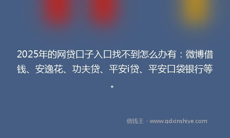 2025年的网贷口子入口找不到怎么办有：微博借钱、安逸花、功夫贷、平安i贷、平安口袋银行等。