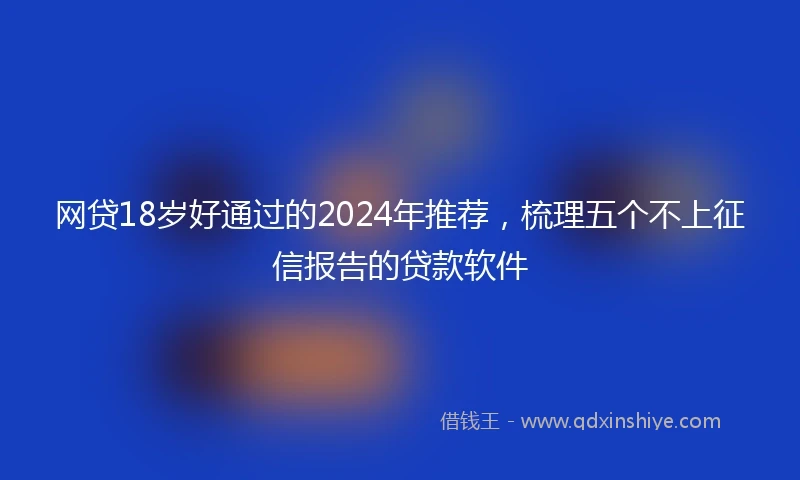 网贷18岁好通过的2024年推荐，梳理五个不上征信报告的贷款软件