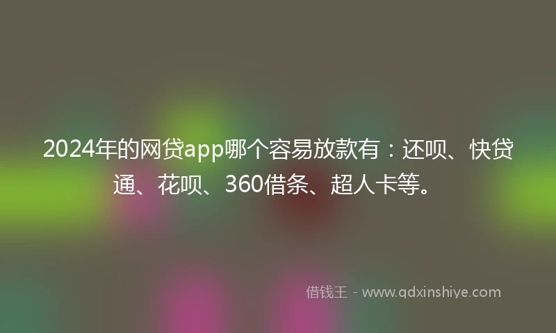 2024年的网贷app哪个容易放款有：还呗、快贷通、花呗、360借条、超人卡等。