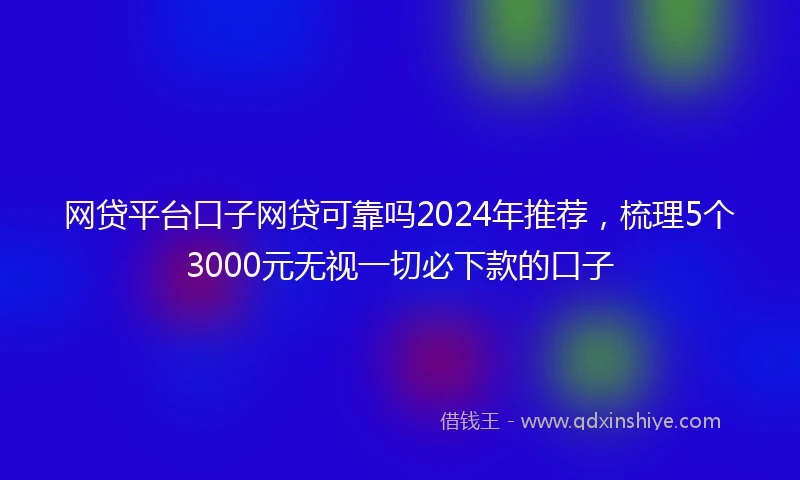 网贷平台口子网贷可靠吗2024年推荐，梳理5个3000元无视一切必下款的口子
