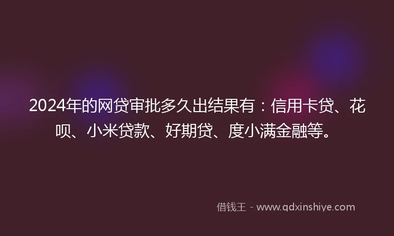 2024年的网贷审批多久出结果有：信用卡贷、花呗、小米贷款、好期贷、度小满金融等。