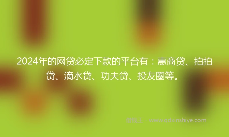 2024年的网贷必定下款的平台有：惠商贷、拍拍贷、滴水贷、功夫贷、投友圈等。