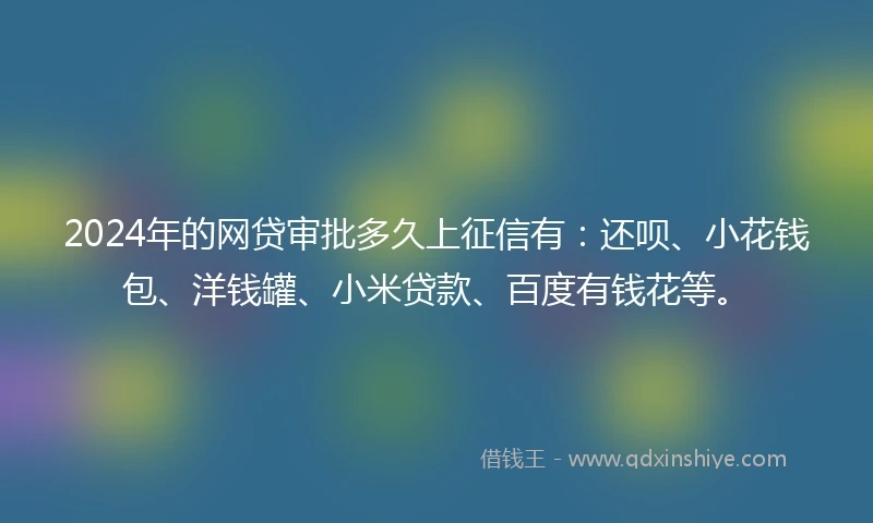 2024年的网贷审批多久上征信有:还呗、小花钱包、洋钱罐、小米贷款、百度有钱花等。