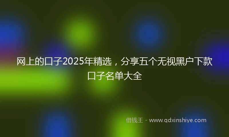 网上的口子2025年精选,分享五个无视黑户下款口子名单大全