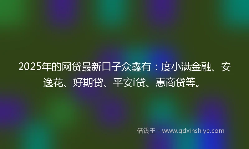 2025年的网贷最新口子众鑫有：度小满金融、安逸花、好期贷、平安i贷、惠商贷等。