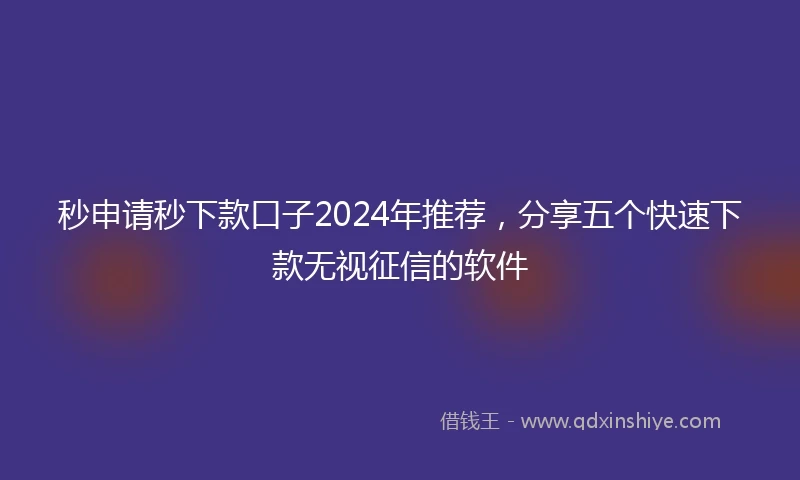 秒申请秒下款口子2024年推荐，分享五个快速下款无视征信的软件