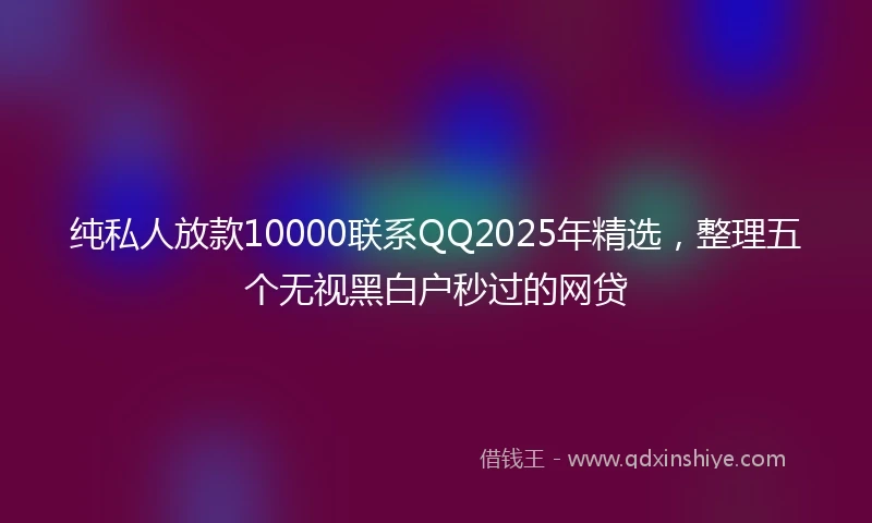 纯私人放款10000联系QQ2025年精选，整理五个无视黑白户秒过的网贷
