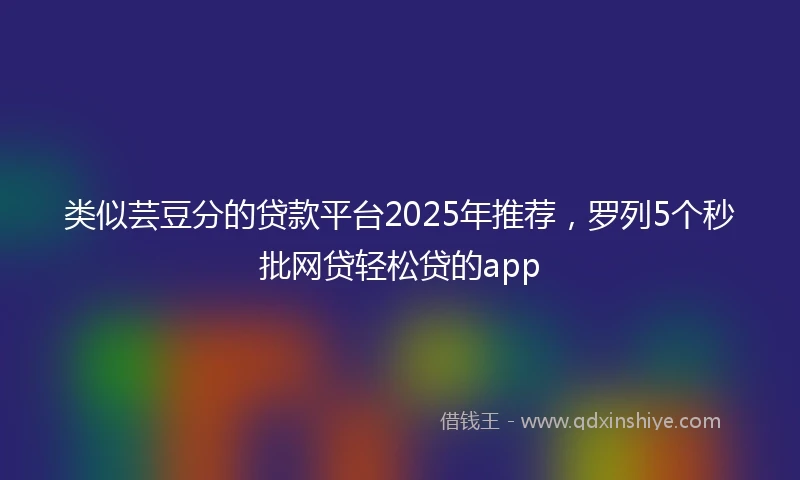 类似芸豆分的贷款平台2025年推荐，罗列5个秒批网贷轻松贷的app