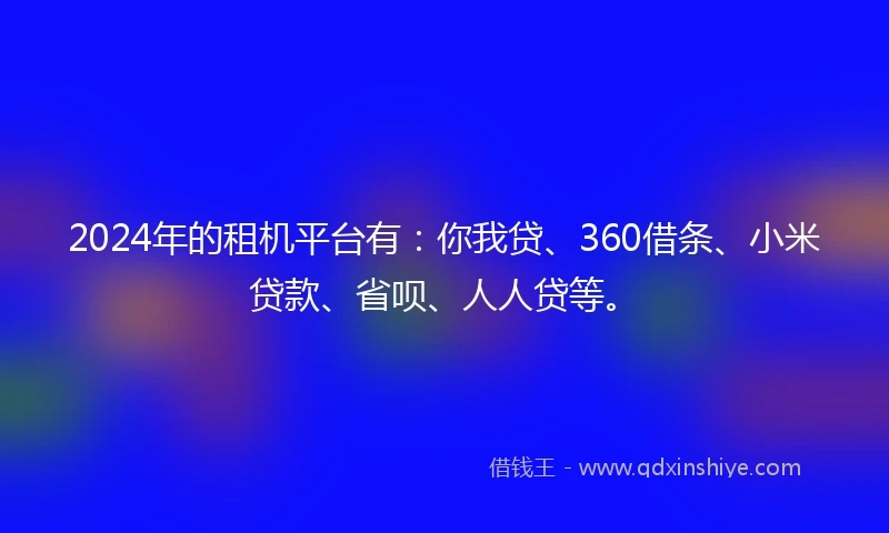 2024年的租机平台有：你我贷、360借条、小米贷款、省呗、人人贷等。