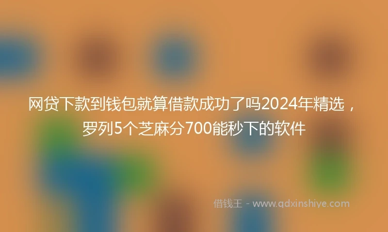 网贷下款到钱包就算借款成功了吗2024年精选，罗列5个芝麻分700能秒下的软件