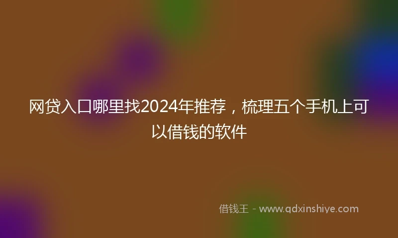 网贷入口哪里找2024年推荐，梳理五个手机上可以借钱的软件