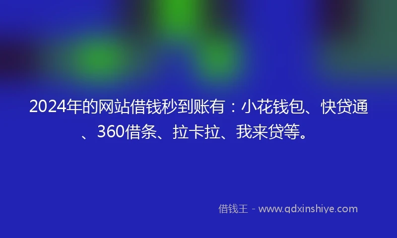 2024年的网站借钱秒到账有：小花钱包、快贷通、360借条、拉卡拉、我来贷等。
