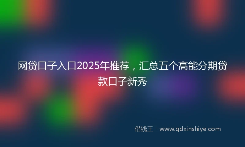 网贷口子入口2025年推荐，汇总五个高能分期贷款口子新秀