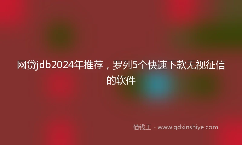 网贷jdb2024年推荐，罗列5个快速下款无视征信的软件