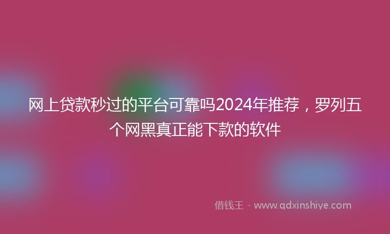 网上贷款秒过的平台可靠吗2024年推荐，罗列五个网黑真正能下款的软件
