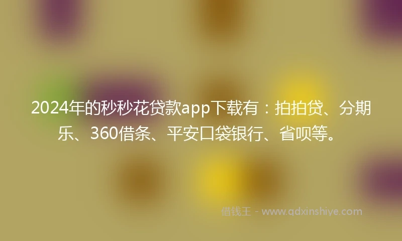 2024年的秒秒花贷款app下载有:拍拍贷、分期乐、360借条、平安口袋银行、省呗等。