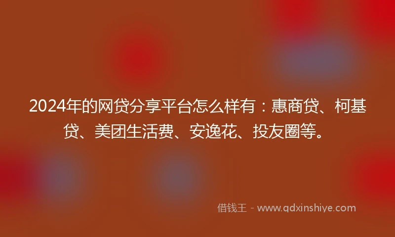 2024年的网贷分享平台怎么样有：惠商贷、柯基贷、美团生活费、安逸花、投友圈等。