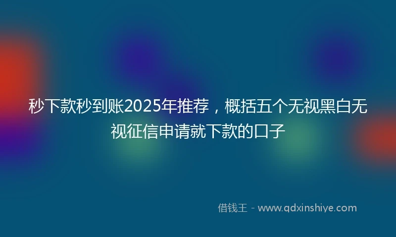 秒下款秒到账2025年推荐，概括五个无视黑白无视征信申请就下款的口子