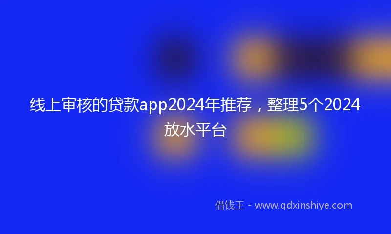 线上审核的贷款app2024年推荐，整理5个2024放水平台