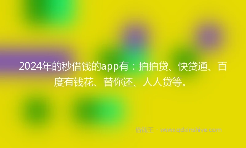 2024年的秒借钱的app有：拍拍贷、快贷通、百度有钱花、替你还、人人贷等。