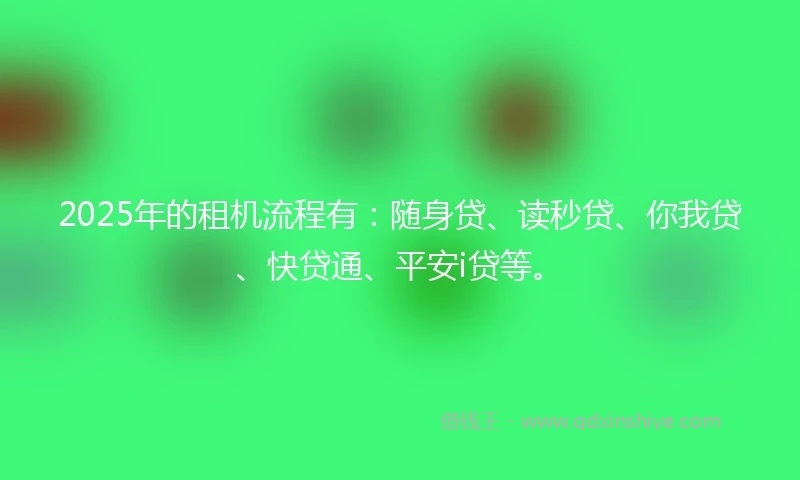 2025年的租机流程有：随身贷、读秒贷、你我贷、快贷通、平安i贷等。