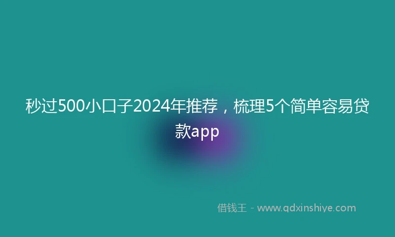 秒过500小口子2024年推荐，梳理5个简单容易贷款app