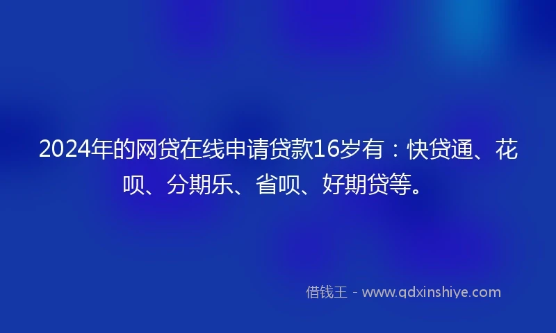 2024年的网贷在线申请贷款16岁有：快贷通、花呗、分期乐、省呗、好期贷等。