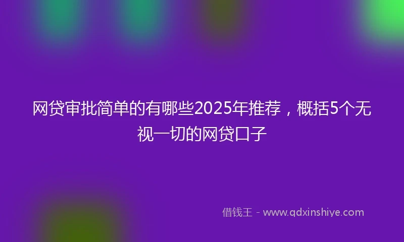 网贷审批简单的有哪些2025年推荐，概括5个无视一切的网贷口子