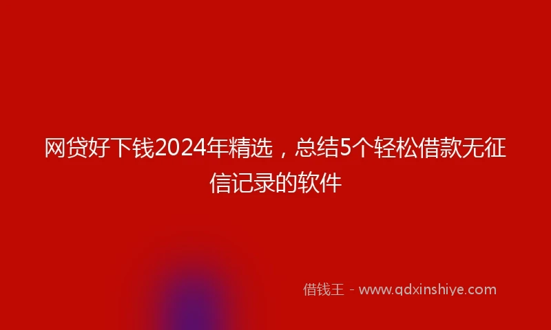 网贷好下钱2024年精选，总结5个轻松借款无征信记录的软件