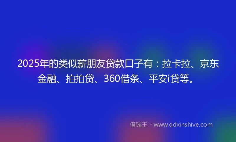 2025年的类似薪朋友贷款口子有：拉卡拉、京东金融、拍拍贷、360借条、平安i贷等。