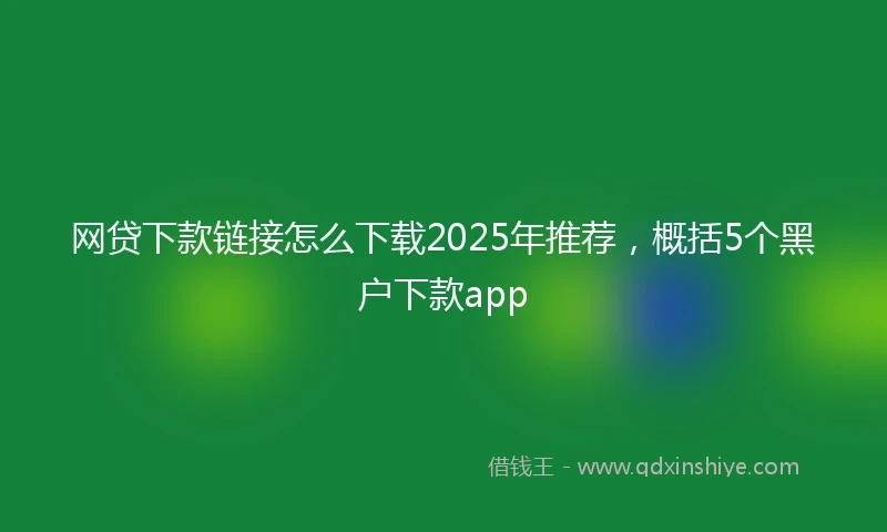 网贷下款链接怎么下载2025年推荐，概括5个黑户下款app