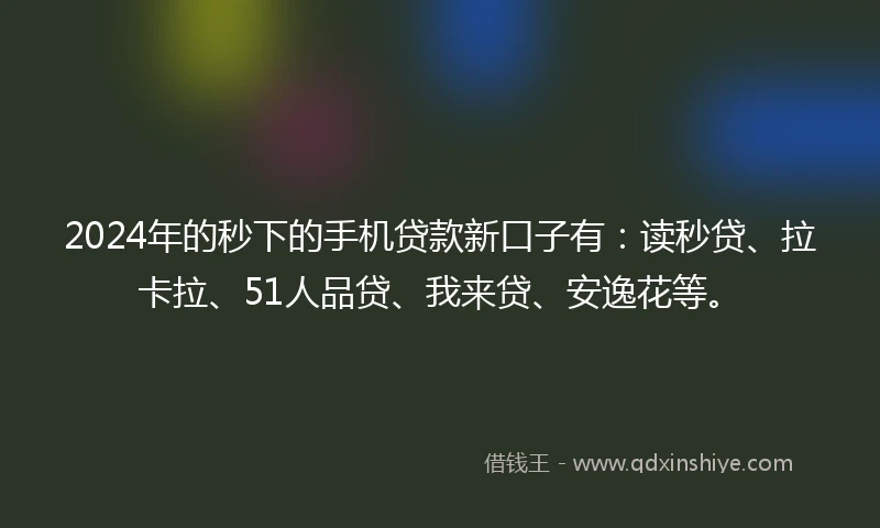 2024年的秒下的手机贷款新口子有:读秒贷、拉卡拉、51人品贷、我来贷、安逸花等。