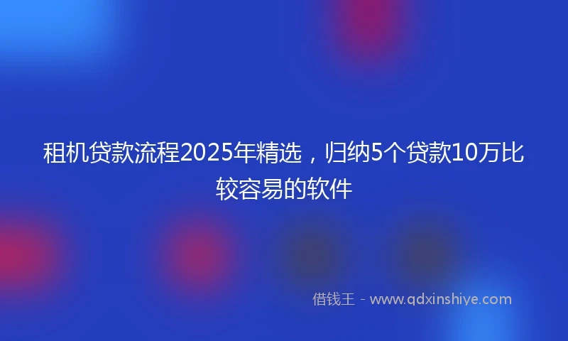 租机贷款流程2025年精选，归纳5个贷款10万比较容易的软件