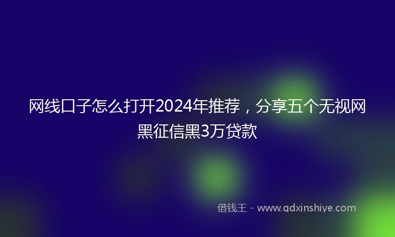 网线口子怎么打开2024年推荐，分享五个无视网黑征信黑3万贷款