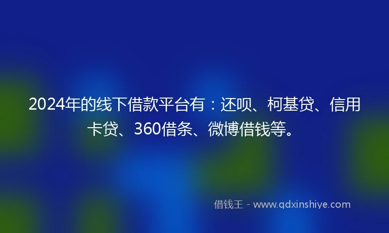 2024年的线下借款平台有：还呗、柯基贷、信用卡贷、360借条、微博借钱等。