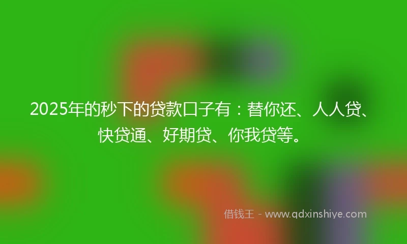2025年的秒下的贷款口子有：替你还、人人贷、快贷通、好期贷、你我贷等。