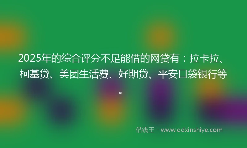 2025年的综合评分不足能借的网贷有：拉卡拉、柯基贷、美团生活费、好期贷、平安口袋银行等。