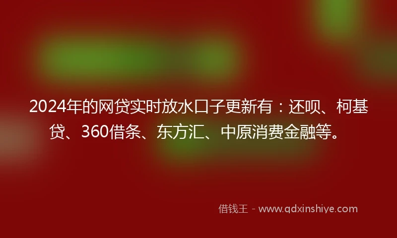 2024年的网贷实时放水口子更新有：还呗、柯基贷、360借条、东方汇、中原消费金融等。