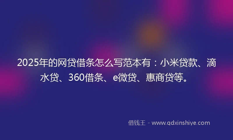 2025年的网贷借条怎么写范本有:小米贷款、滴水贷、360借条、e微贷、惠商贷等。