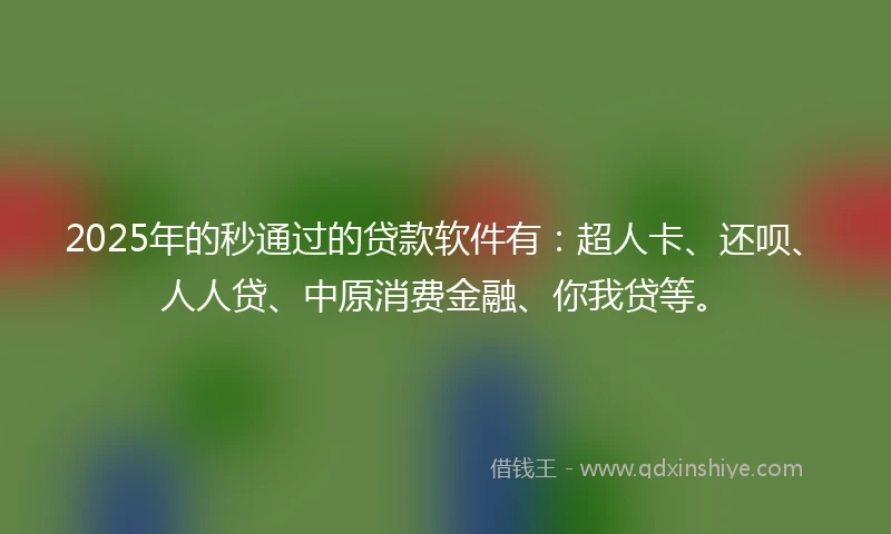 2025年的秒通过的贷款软件有：超人卡、还呗、人人贷、中原消费金融、你我贷等。
